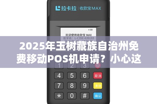 2025年玉树藏族自治州免费移动POS机申请?小心这5大隐藏陷阱! 2025年玉树藏族自治州免费移动POS机申请?小心这5大隐藏陷阱!