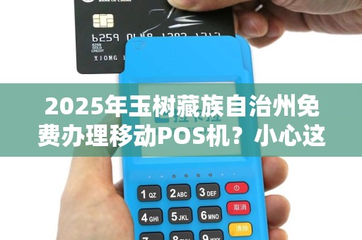 2025年玉树藏族自治州免费办理移动POS机？小心这5大隐藏陷阱！