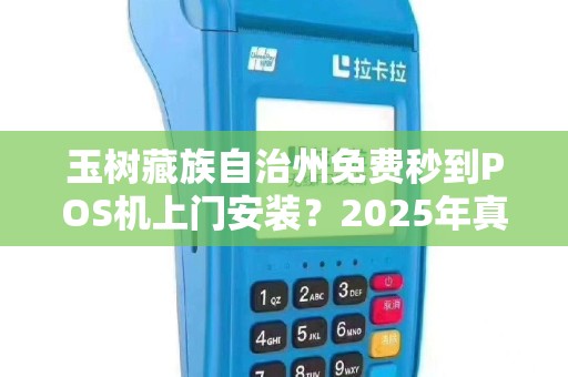 玉树藏族自治州免费秒到POS机上门安装?2025年真相揭秘! 玉树藏族自治州免费秒到POS机上门安装?2025年真相揭秘!