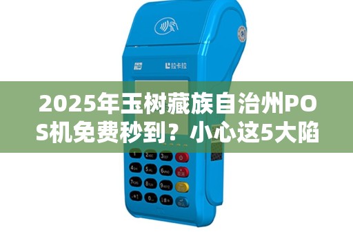 2025年玉树藏族自治州POS机免费秒到?小心这5大陷阱! 2025年玉树藏族自治州POS机免费秒到?小心这5大陷阱!
