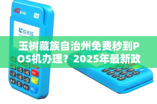 玉树藏族自治州免费秒到POS机办理？2025年最新政策揭秘，小心这些隐藏套路！
