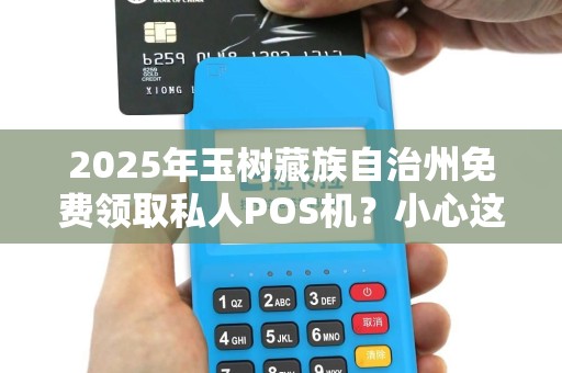 2025年玉树藏族自治州免费领取私人POS机？小心这可能是骗局！