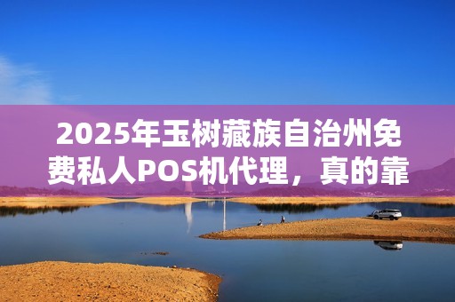 2025年玉树藏族自治州免费私人POS机代理,真的靠谱吗?揭秘背后的真相! 2025年玉树藏族自治州免费私人POS机代理,真的靠谱吗?揭秘背后的真相!