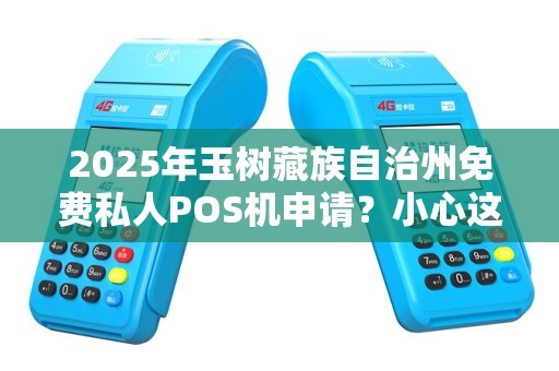 2025年玉树藏族自治州免费私人POS机申请?小心这5大陷阱! 2025年玉树藏族自治州免费私人POS机申请?小心这5大陷阱!