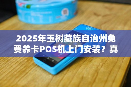 2025年玉树藏族自治州免费养卡POS机上门安装？真相揭秘！