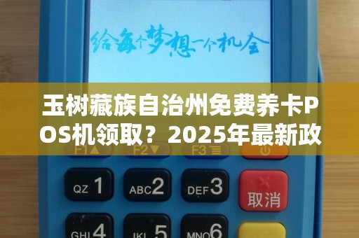 玉树藏族自治州免费养卡POS机领取？2025年最新政策揭秘！