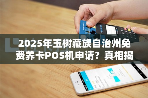 2025年玉树藏族自治州免费养卡POS机申请？真相揭秘！小心这些隐藏陷阱！