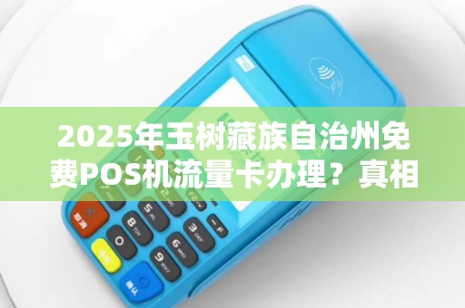 2025年玉树藏族自治州免费POS机流量卡办理？真相揭秘！