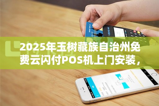 2025年玉树藏族自治州免费云闪付POS机上门安装，是福利还是陷阱？
