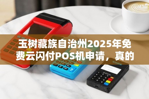 玉树藏族自治州2025年免费云闪付POS机申请,真的靠谱吗?背后隐藏哪些条件? 玉树藏族自治州2025年免费云闪付POS机申请,真的靠谱吗?背后隐藏哪些条件?