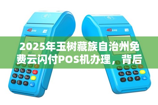 2025年玉树藏族自治州免费云闪付POS机办理，背后藏着什么秘密？
