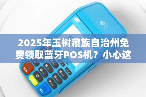 2025年玉树藏族自治州免费领取蓝牙POS机?小心这可能是骗局! 2025年玉树藏族自治州免费领取蓝牙POS机?小心这可能是骗局!