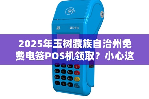2025年玉树藏族自治州免费电签POS机领取?小心这3大陷阱! 2025年玉树藏族自治州免费电签POS机领取?小心这3大陷阱!