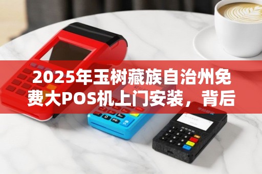 2025年玉树藏族自治州免费大POS机上门安装,背后隐藏哪些猫腻? 2025年玉树藏族自治州免费大POS机上门安装,背后隐藏哪些猫腻?
