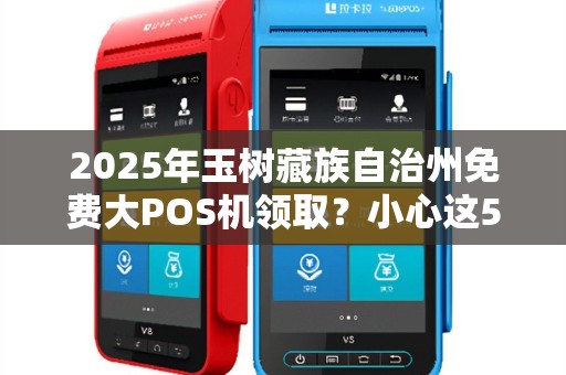 2025年玉树藏族自治州免费大POS机领取？小心这5大陷阱！