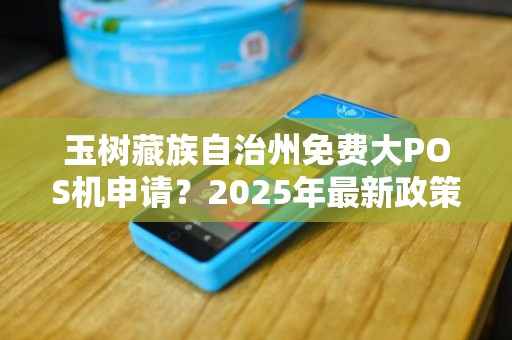 玉树藏族自治州免费大POS机申请?2025年最新政策解读! 玉树藏族自治州免费大POS机申请?2025年最新政策解读!