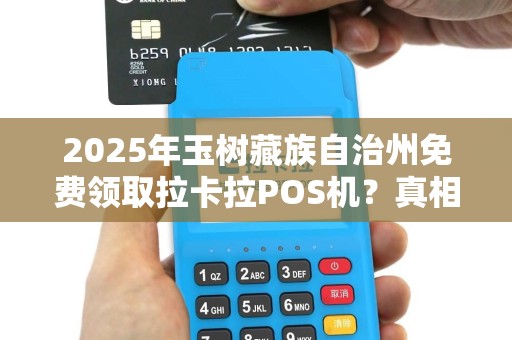 2025年玉树藏族自治州免费领取拉卡拉POS机？真相大揭秘！