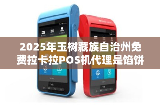 2025年玉树藏族自治州免费拉卡拉POS机代理是馅饼还是陷阱?揭秘背后真相! 2025年玉树藏族自治州免费拉卡拉POS机代理是馅饼还是陷阱?揭秘背后真相!
