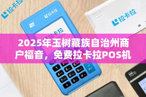2025年玉树藏族自治州商户福音，免费拉卡拉POS机真的靠谱吗？