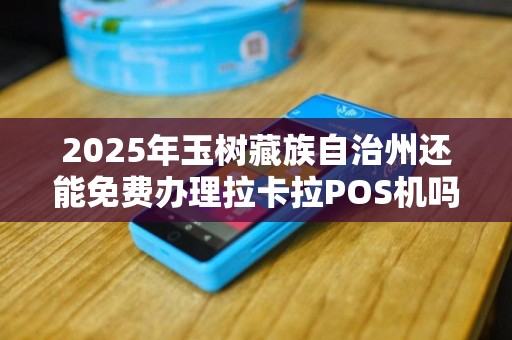 2025年玉树藏族自治州还能免费办理拉卡拉POS机吗?真相揭秘! 2025年玉树藏族自治州还能免费办理拉卡拉POS机吗?真相揭秘!