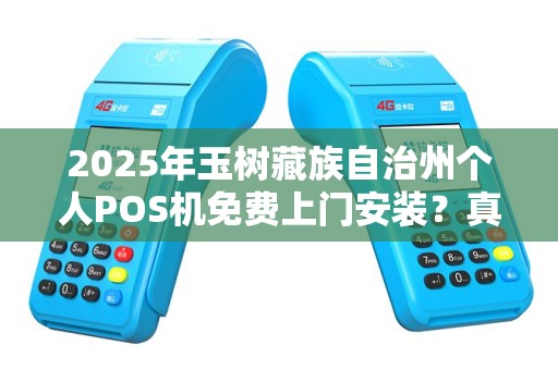 2025年玉树藏族自治州个人POS机免费上门安装？真相揭秘！