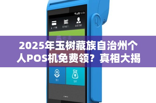 2025年玉树藏族自治州个人POS机免费领?真相大揭秘! 2025年玉树藏族自治州个人POS机免费领?真相大揭秘!