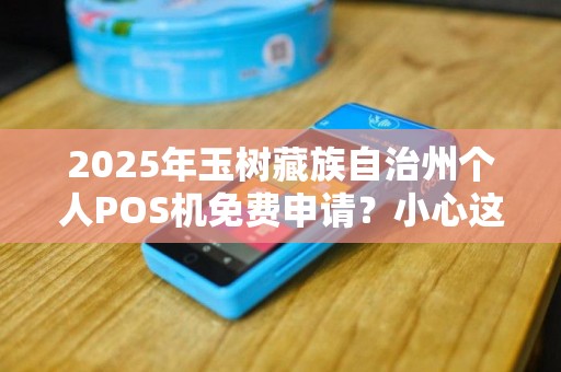 2025年玉树藏族自治州个人POS机免费申请？小心这些隐藏陷阱！