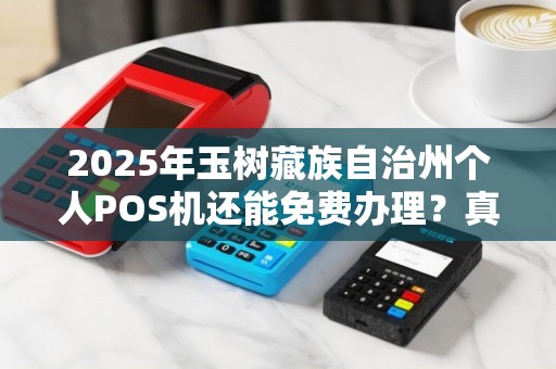2025年玉树藏族自治州个人POS机还能免费办理?真相令人意外! 2025年玉树藏族自治州个人POS机还能免费办理?真相令人意外!
