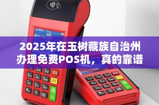 2025年在玉树藏族自治州办理免费POS机，真的靠谱吗？小心这些隐藏陷阱！