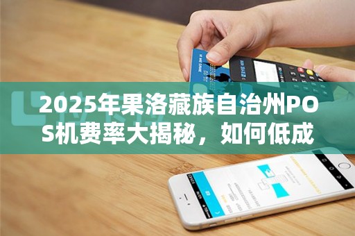 2025年果洛藏族自治州POS机费率大揭秘,如何低成本办理出票POS机? 2025年果洛藏族自治州POS机费率大揭秘,如何低成本办理出票POS机?