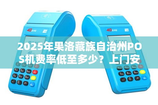 2025年果洛藏族自治州POS机费率低至多少?上门安装背后藏着这些猫腻! 2025年果洛藏族自治州POS机费率低至多少?上门安装背后藏着这些猫腻!