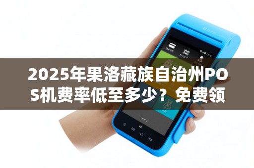 2025年果洛藏族自治州POS机费率低至多少?免费领取背后暗藏哪些猫腻? 2025年果洛藏族自治州POS机费率低至多少?免费领取背后暗藏哪些猫腻?