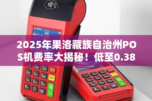 2025年果洛藏族自治州POS机费率大揭秘！低至0.38%的立刷机真的靠谱吗？