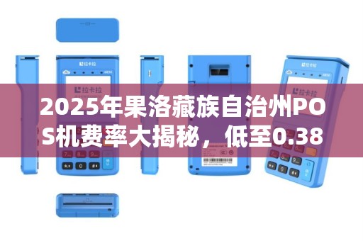 2025年果洛藏族自治州POS机费率大揭秘，低至0.38%的立刷机真的靠谱吗？