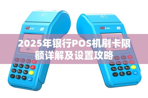 2025年银行POS机刷卡限额详解及设置攻略