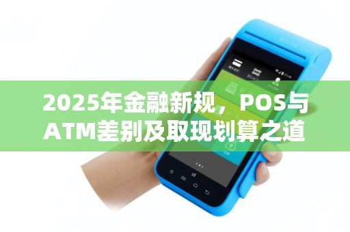 2025年金融新规，POS与ATM差别及取现划算之道