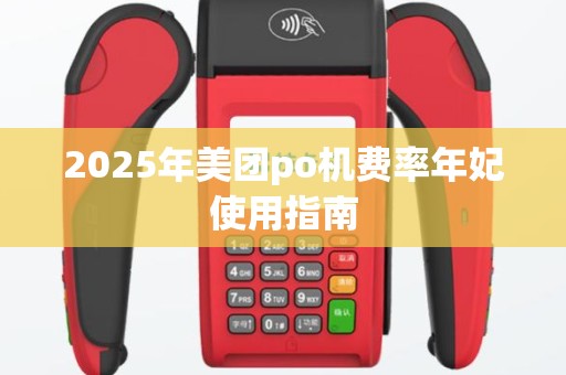 2025年美团po机费率年妃使用指南