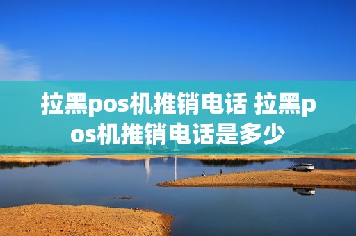 拉黑pos机推销电话 拉黑pos机推销电话是多少