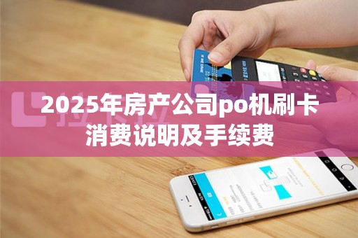2025年房产公司po机刷卡消费说明及手续费