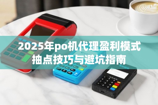 2025年po机代理盈利模式抽点技巧与避坑指南