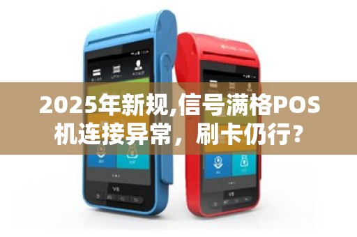 2025年新规,信号满格POS机连接异常，刷卡仍行？