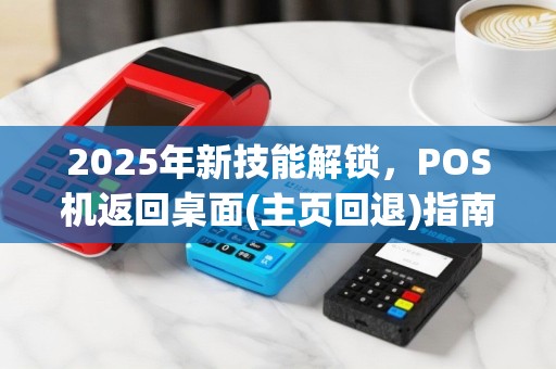 2025年新技能解锁，POS机返回桌面(主页回退)指南