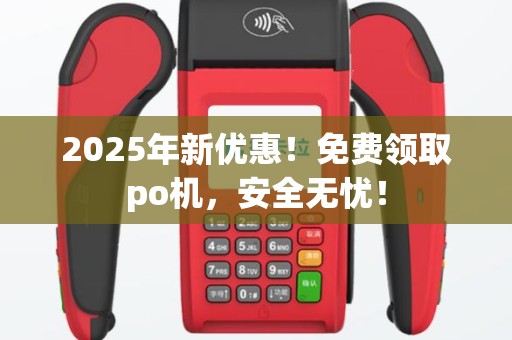 2025年新优惠！免费领取po机，安全无忧！