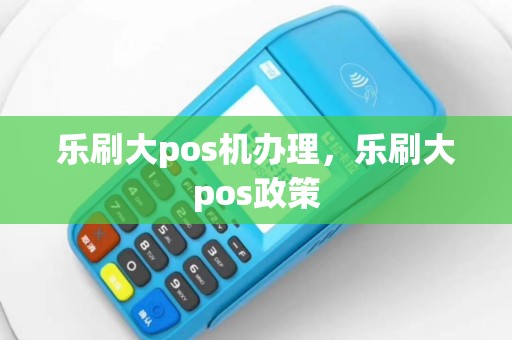 乐刷大pos机办理，乐刷大pos政策