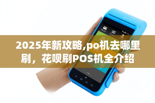 2025年新攻略,po机去哪里刷，花呗刷POS机全介绍