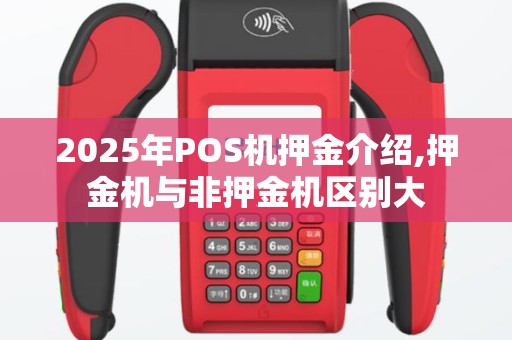 2025年POS机押金介绍,押金机与非押金机区别大