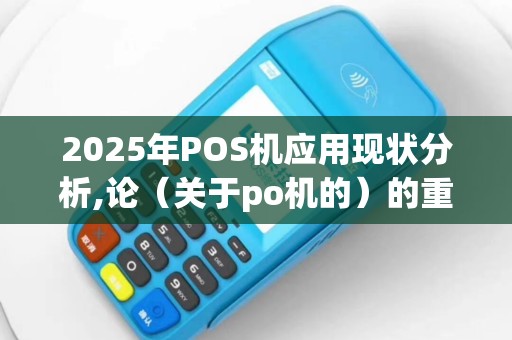2025年POS机应用现状分析,论（关于po机的）的重要性