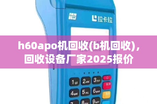 h60apo机回收(b机回收)，回收设备厂家2025报价