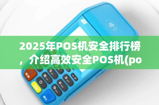 2025年POS机安全排行榜，介绍高效安全POS机(po机刷卡安全)真面目