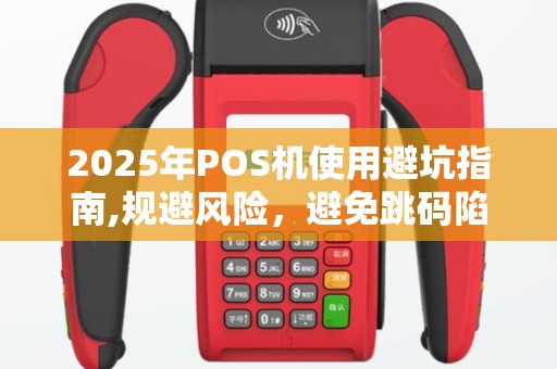 2025年POS机使用避坑指南,规避风险，避免跳码陷阱